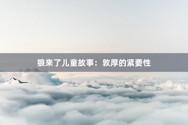 狼来了儿童故事:敦厚的紧要性